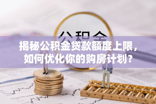 天门揭秘公积金贷款额度上限，如何优化你的购房计划？