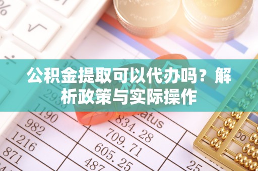 天门公积金提取可以代办吗？解析政策与实际操作