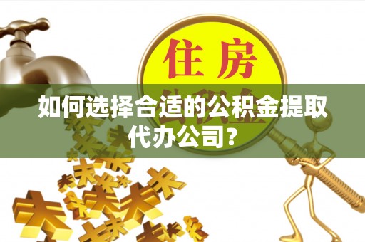 天门如何选择合适的公积金提取代办公司？