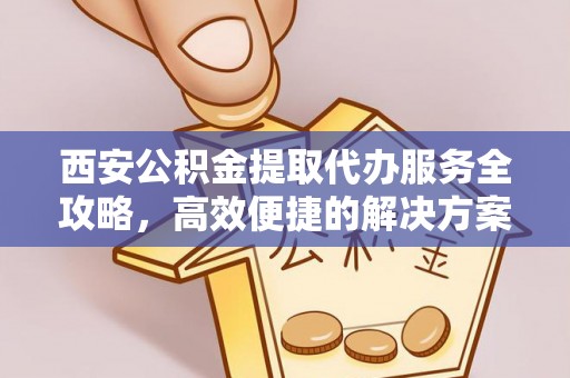 天门西安公积金提取代办服务全攻略，高效便捷的解决方案