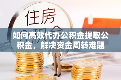 天门如何高效代办公积金提取公积金，解决资金周转难题
