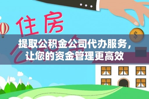 天门提取公积金公司代办服务，让您的资金管理更高效