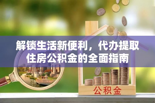 天门解锁生活新便利，代办提取住房公积金的全面指南
