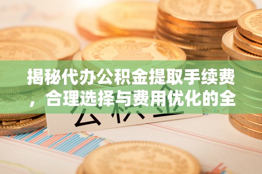 天门揭秘代办公积金提取手续费，合理选择与费用优化的全面解析