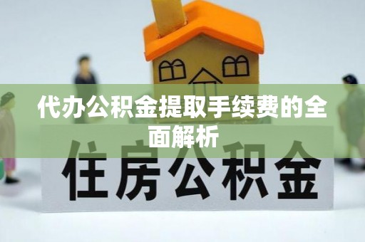 天门代办公积金提取手续费的全面解析