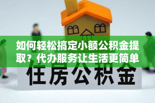 天门如何轻松搞定小额公积金提取？代办服务让生活更简单