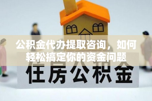 天门公积金代办提取咨询，如何轻松搞定你的资金问题