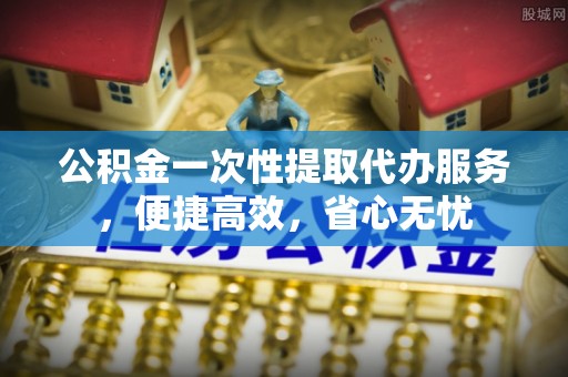 天门公积金一次性提取代办服务，便捷高效，省心无忧