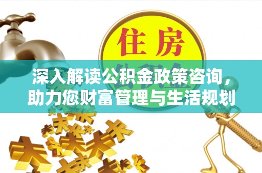 天门深入解读公积金政策咨询，助力您财富管理与生活规划