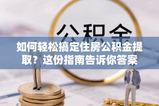 天门如何轻松搞定住房公积金提取？这份指南告诉你答案
