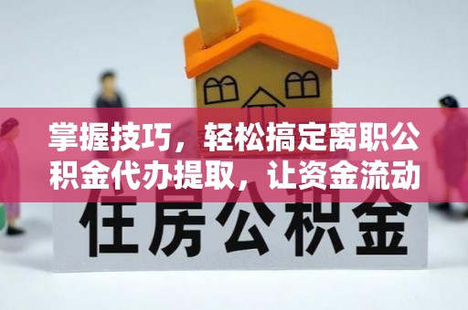 天门掌握技巧，轻松搞定离职公积金代办提取，让资金流动更便捷