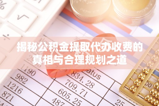 天门揭秘公积金提取代办收费的真相与合理规划之道
