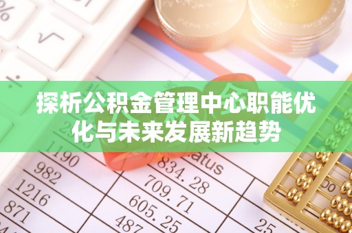 天门探析公积金管理中心职能优化与未来发展新趋势