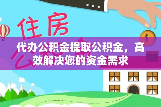天门代办公积金提取公积金，高效解决您的资金需求