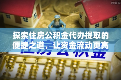 天门探索住房公积金代办提取的便捷之道，让资金流动更高效