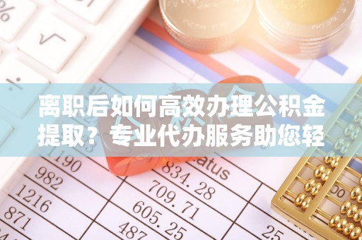 天门离职后如何高效办理公积金提取？专业代办服务助您轻松搞定