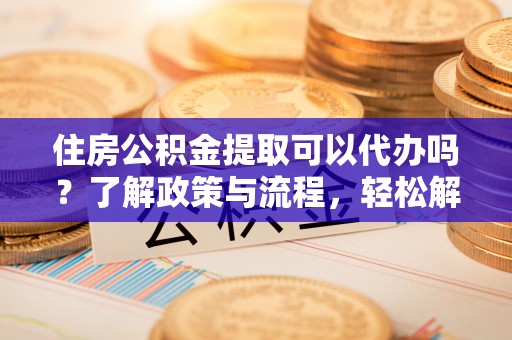 天门住房公积金提取可以代办吗？了解政策与流程，轻松解决疑问