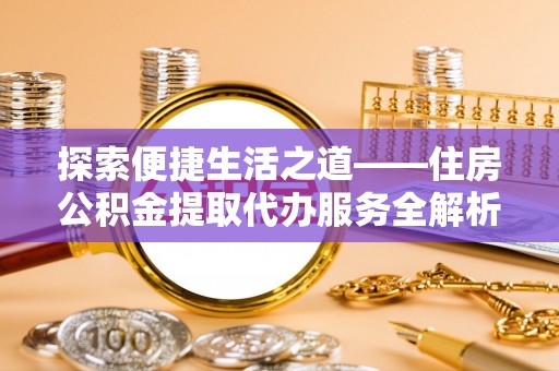 天门探索便捷生活之道——住房公积金提取代办服务全解析