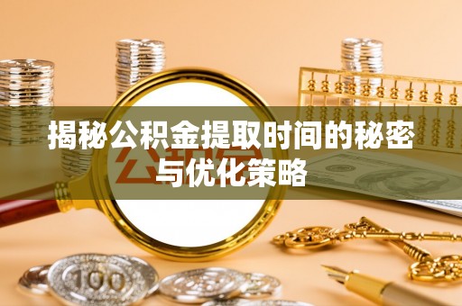天门揭秘公积金提取时间的秘密与优化策略