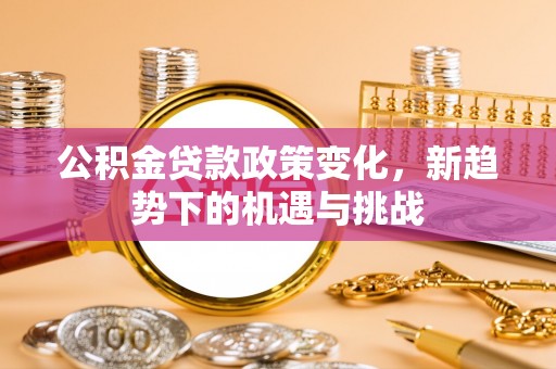 天门公积金贷款政策变化，新趋势下的机遇与挑战