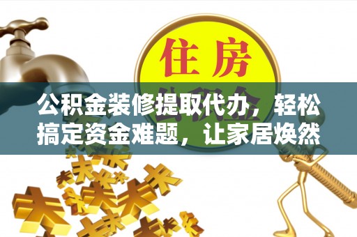 天门公积金装修提取代办，轻松搞定资金难题，让家居焕然一新