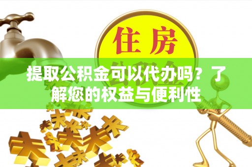 天门提取公积金可以代办吗？了解您的权益与便利性