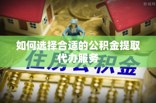 天门如何选择合适的公积金提取代办服务