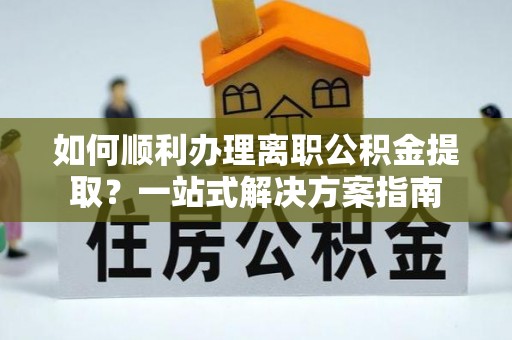 天门如何顺利办理离职公积金提取？一站式解决方案指南