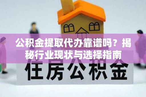 天门公积金提取代办靠谱吗？揭秘行业现状与选择指南