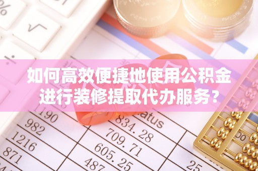 天门如何高效便捷地使用公积金进行装修提取代办服务？