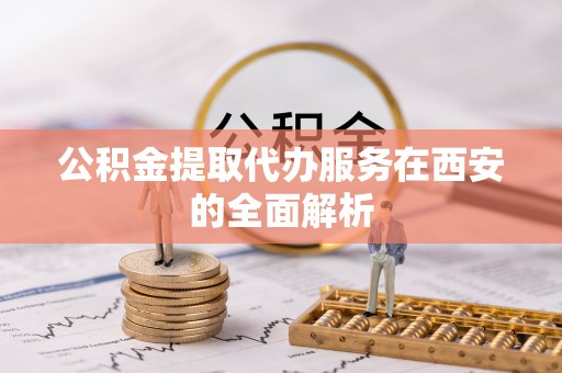 天门公积金提取代办服务在西安的全面解析