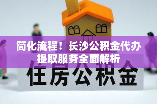 天门简化流程！长沙公积金代办提取服务全面解析