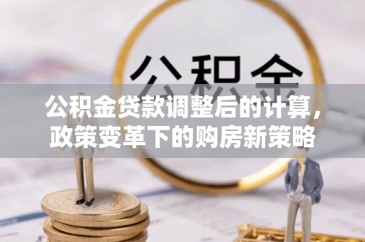 天门公积金贷款调整后的计算，政策变革下的购房新策略