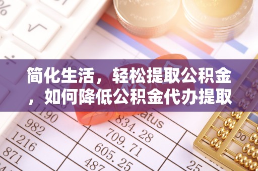 天门简化生活，轻松提取公积金，如何降低公积金代办提取的费用？