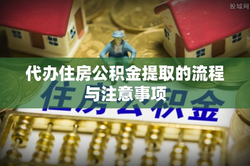 天门代办住房公积金提取的流程与注意事项
