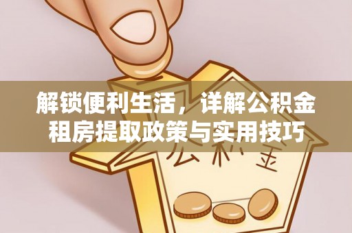 天门解锁便利生活，详解公积金租房提取政策与实用技巧