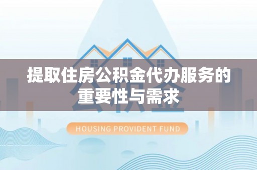 天门提取住房公积金代办服务的重要性与需求