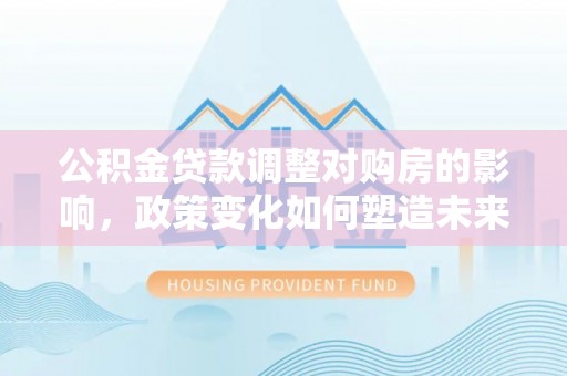 天门公积金贷款调整对购房的影响，政策变化如何塑造未来住房市场