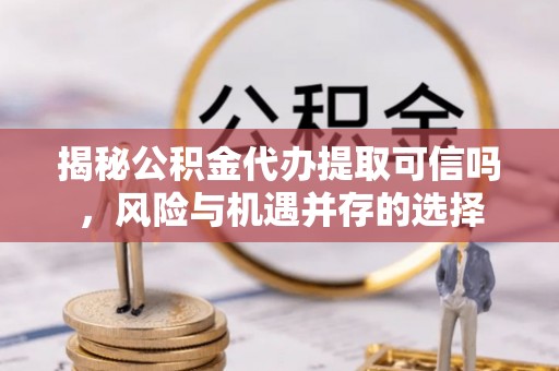 天门揭秘公积金代办提取可信吗，风险与机遇并存的选择