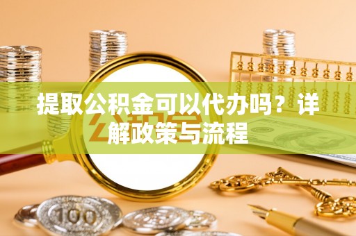 天门提取公积金可以代办吗？详解政策与流程