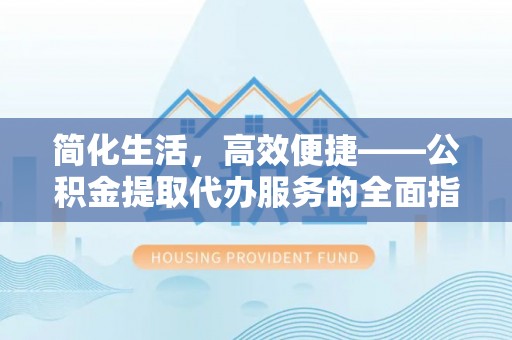 天门简化生活，高效便捷——公积金提取代办服务的全面指南