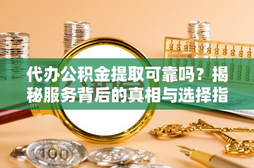 天门代办公积金提取可靠吗？揭秘服务背后的真相与选择指南