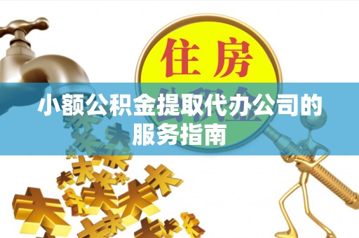 天门小额公积金提取代办公司的服务指南