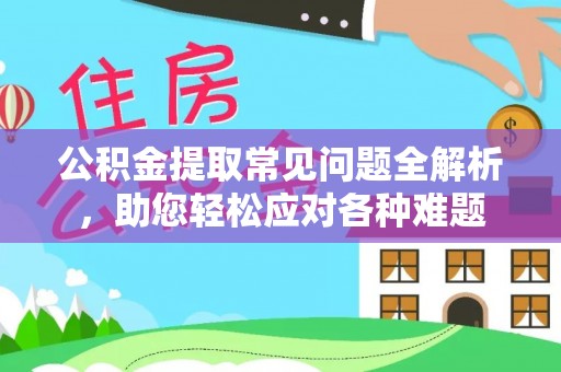 天门公积金提取常见问题全解析，助您轻松应对各种难题