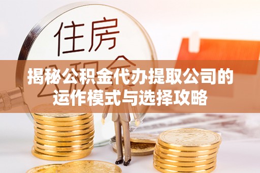 天门揭秘公积金代办提取公司的运作模式与选择攻略