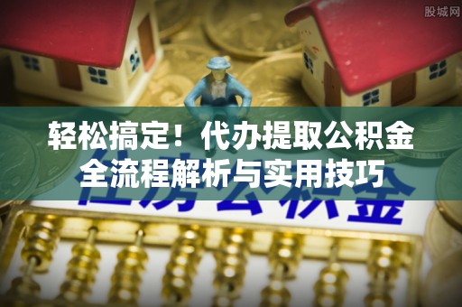 天门轻松搞定！代办提取公积金全流程解析与实用技巧