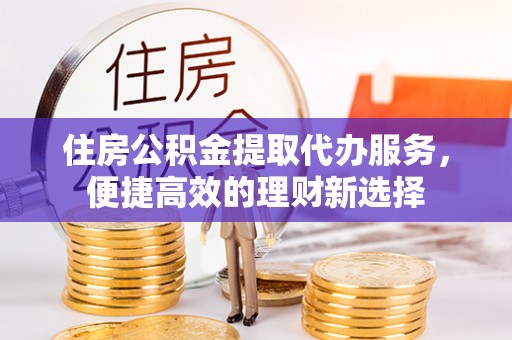 天门住房公积金提取代办服务，便捷高效的理财新选择