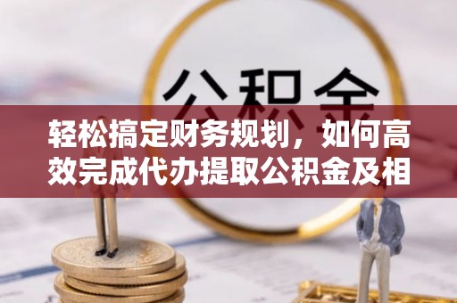 天门轻松搞定财务规划，如何高效完成代办提取公积金及相关事务