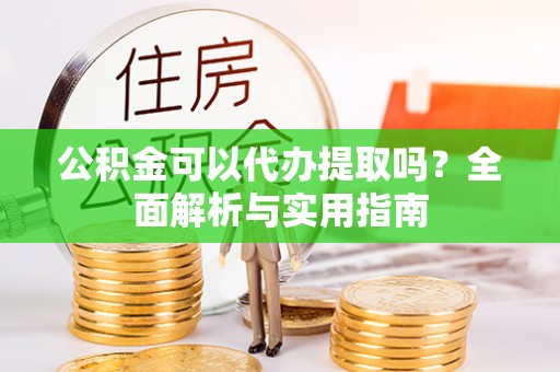 天门公积金可以代办提取吗？全面解析与实用指南