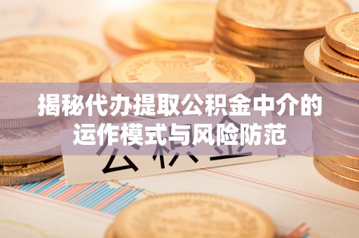 天门揭秘代办提取公积金中介的运作模式与风险防范